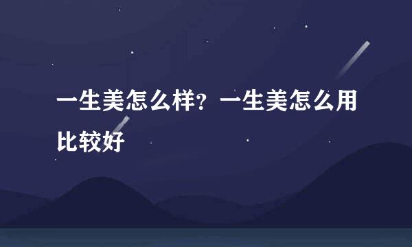 一生美怎么样？一生美怎么用比较好