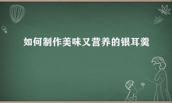 如何制作美味又营养的银耳羹