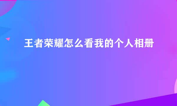 王者荣耀怎么看我的个人相册