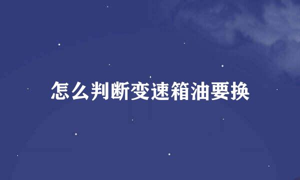怎么判断变速箱油要换