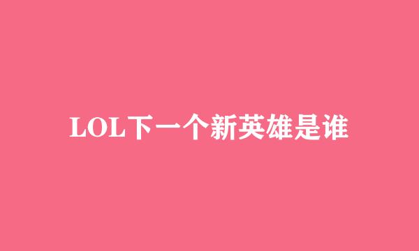 LOL下一个新英雄是谁