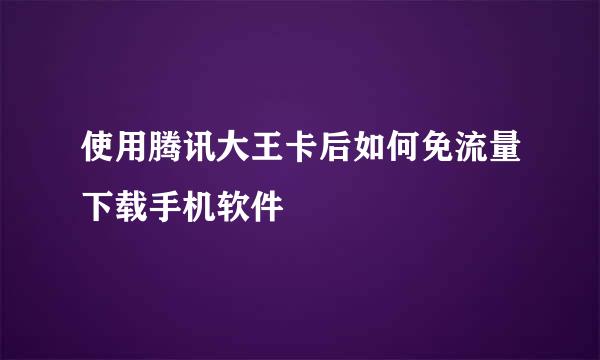 使用腾讯大王卡后如何免流量下载手机软件