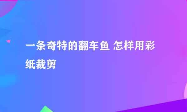 一条奇特的翻车鱼 怎样用彩纸裁剪