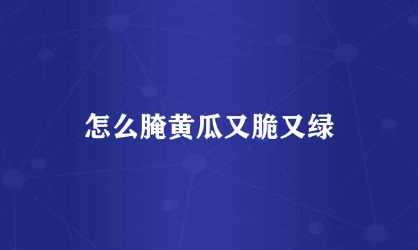 怎么腌黄瓜又脆又绿