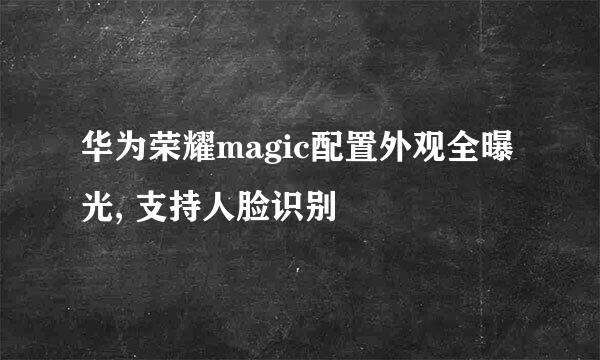 华为荣耀magic配置外观全曝光, 支持人脸识别