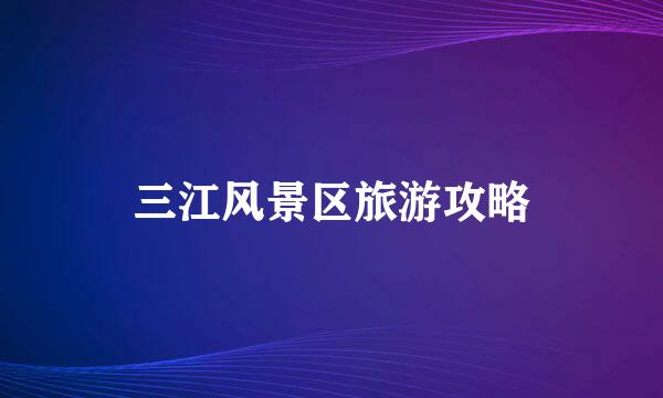 三江风景区旅游攻略