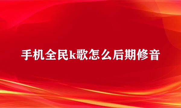 手机全民k歌怎么后期修音
