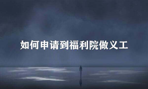 如何申请到福利院做义工