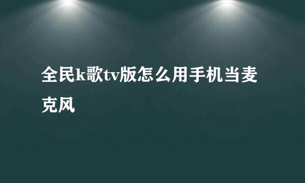 全民k歌tv版怎么用手机当麦克风
