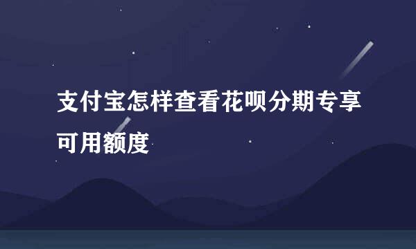 支付宝怎样查看花呗分期专享可用额度