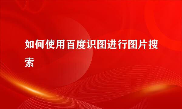 如何使用百度识图进行图片搜索