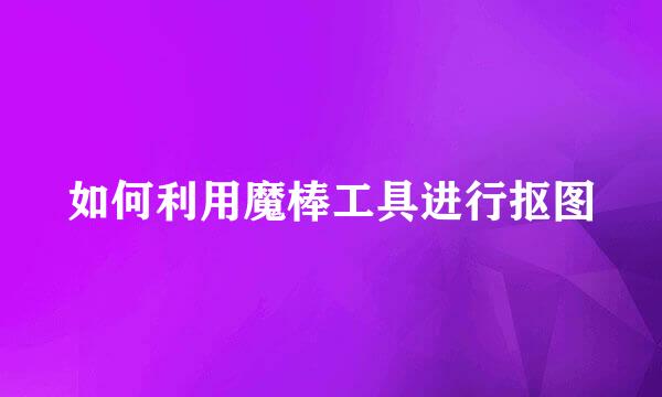 如何利用魔棒工具进行抠图
