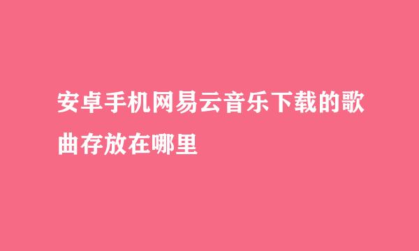 安卓手机网易云音乐下载的歌曲存放在哪里
