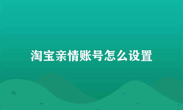 淘宝亲情账号怎么设置