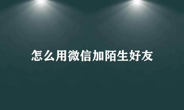 怎么用微信加陌生好友