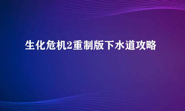 生化危机2重制版下水道攻略