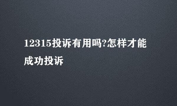 12315投诉有用吗?怎样才能成功投诉