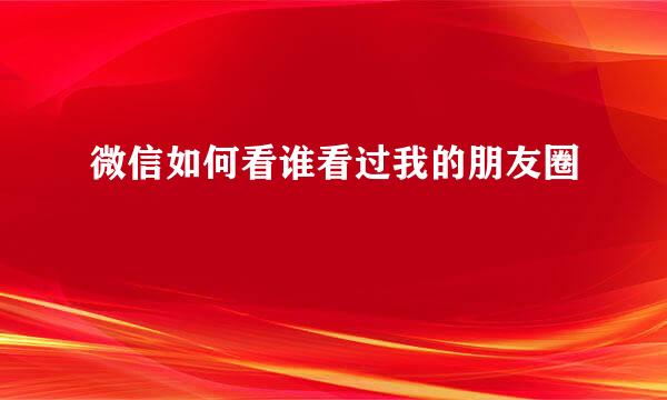 微信如何看谁看过我的朋友圈