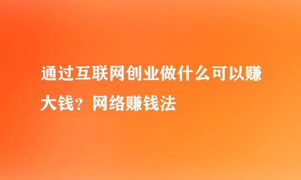 通过互联网创业做什么可以赚大钱？网络赚钱法