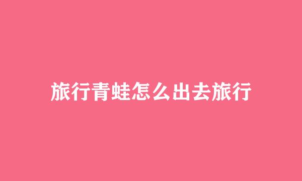 旅行青蛙怎么出去旅行