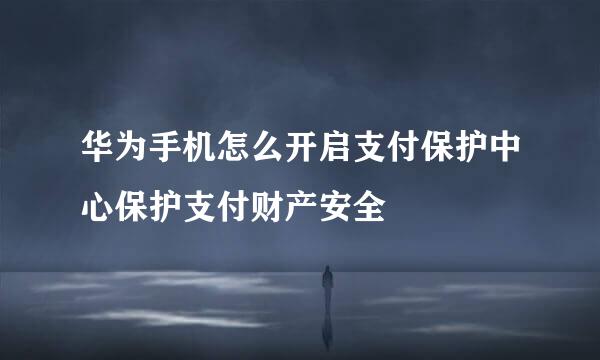 华为手机怎么开启支付保护中心保护支付财产安全