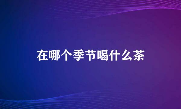 在哪个季节喝什么茶