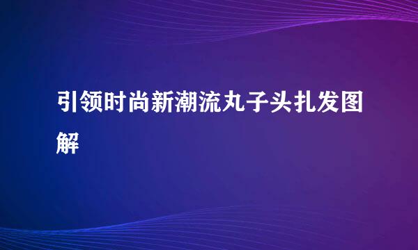 引领时尚新潮流丸子头扎发图解