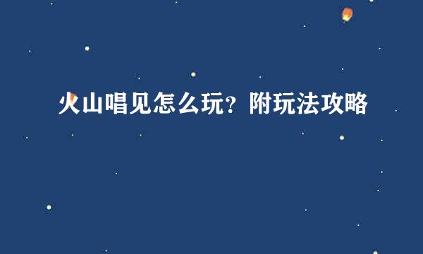 火山唱见怎么玩？附玩法攻略