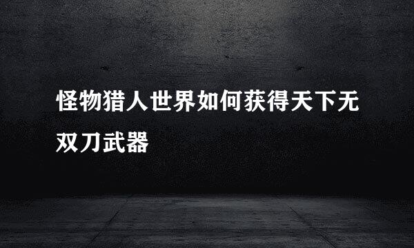 怪物猎人世界如何获得天下无双刀武器