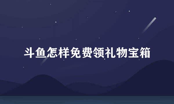 斗鱼怎样免费领礼物宝箱
