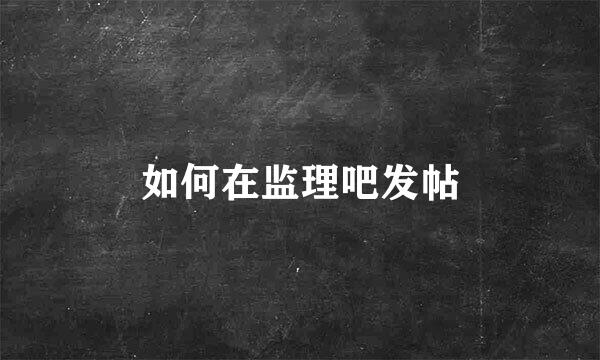 如何在监理吧发帖