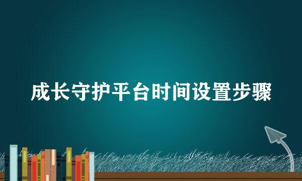 成长守护平台时间设置步骤