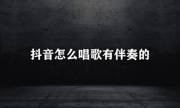抖音怎么唱歌有伴奏的