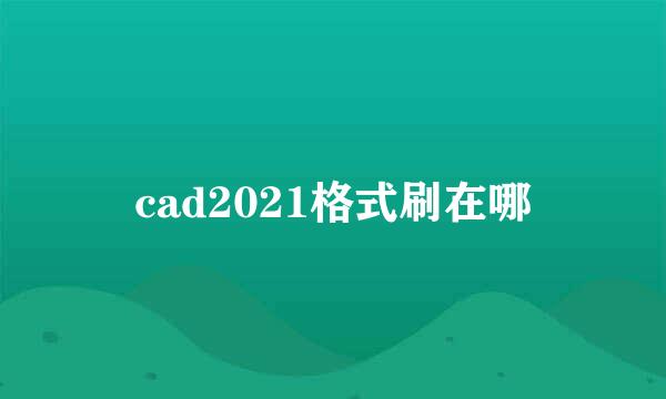 cad2021格式刷在哪