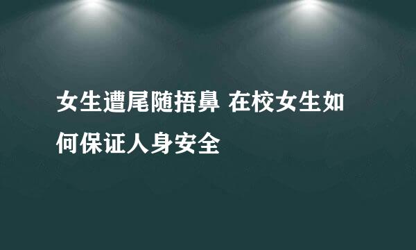 女生遭尾随捂鼻 在校女生如何保证人身安全