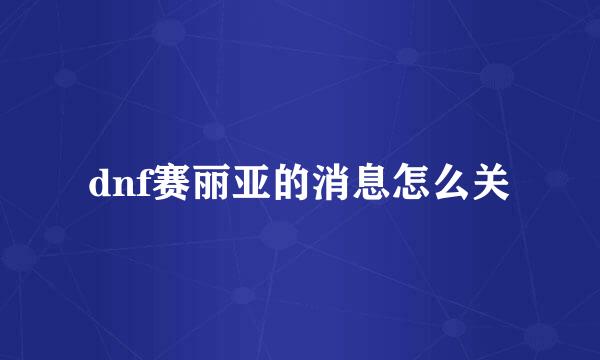 dnf赛丽亚的消息怎么关