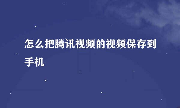 怎么把腾讯视频的视频保存到手机
