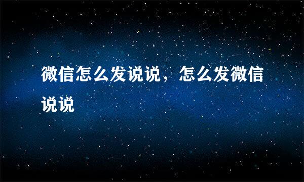 微信怎么发说说，怎么发微信说说