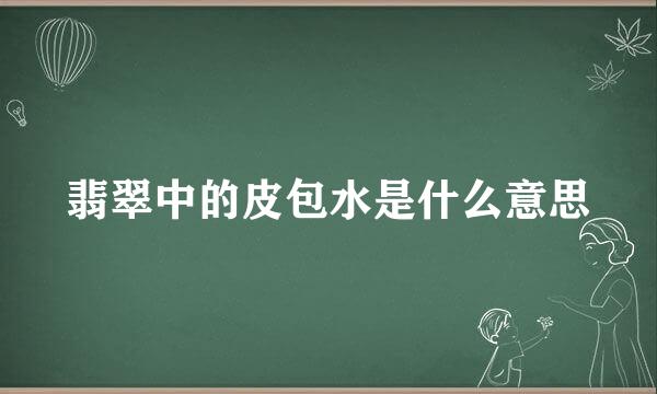 翡翠中的皮包水是什么意思