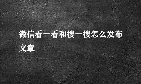 微信看一看和搜一搜怎么发布文章