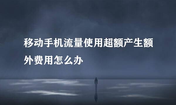 移动手机流量使用超额产生额外费用怎么办