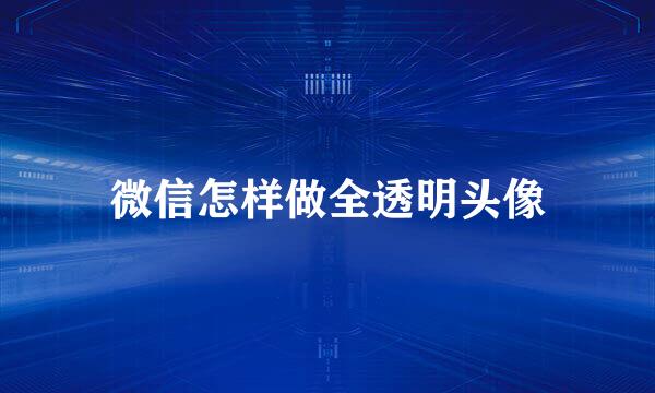 微信怎样做全透明头像