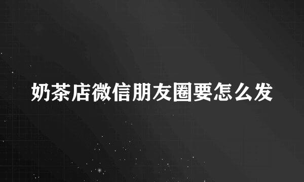 奶茶店微信朋友圈要怎么发