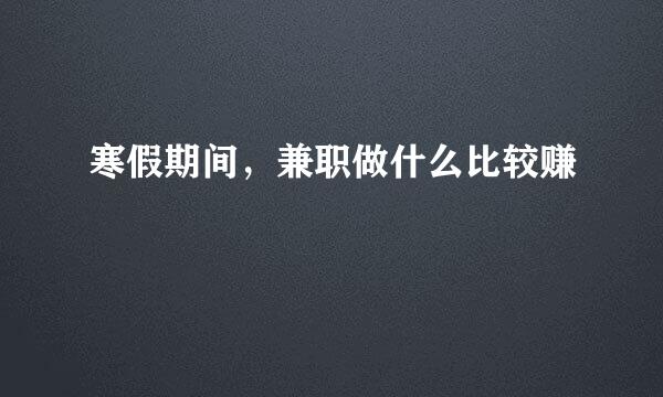 寒假期间，兼职做什么比较赚