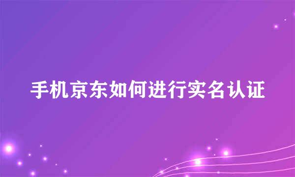 手机京东如何进行实名认证