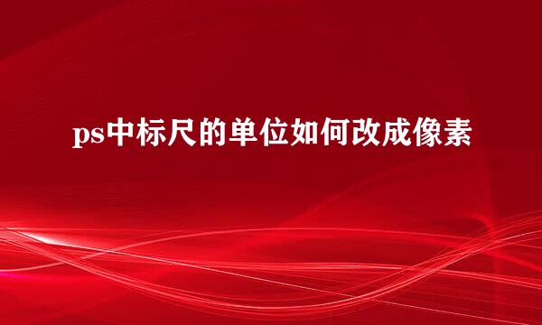 ps中标尺的单位如何改成像素