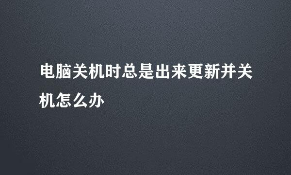 电脑关机时总是出来更新并关机怎么办