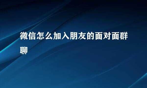 微信怎么加入朋友的面对面群聊