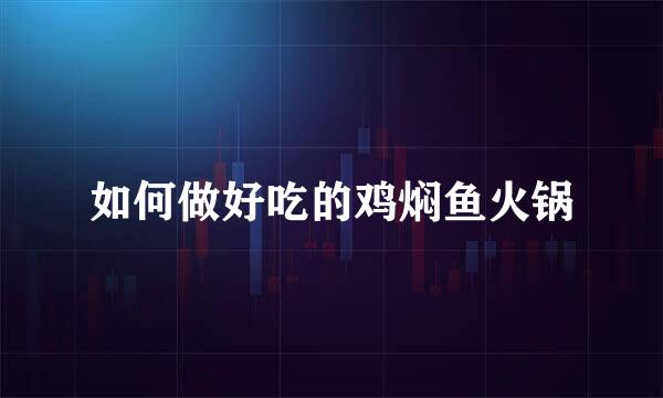 如何做好吃的鸡焖鱼火锅