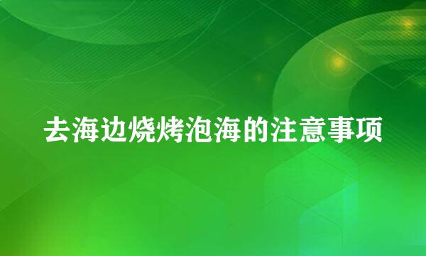 去海边烧烤泡海的注意事项